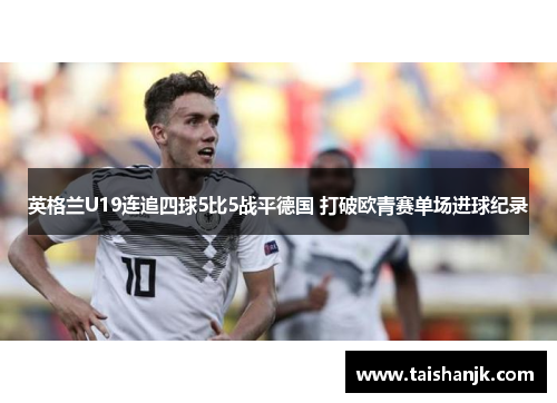 英格兰U19连追四球5比5战平德国 打破欧青赛单场进球纪录