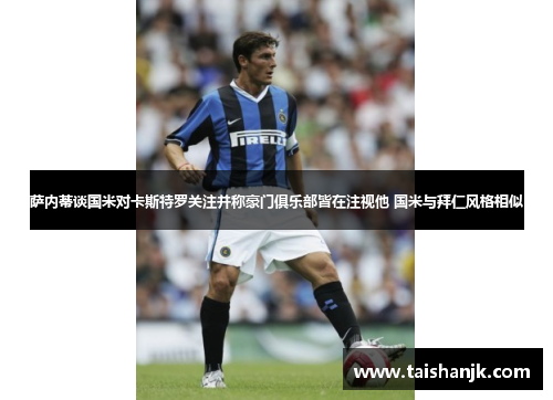 萨内蒂谈国米对卡斯特罗关注并称豪门俱乐部皆在注视他 国米与拜仁风格相似
