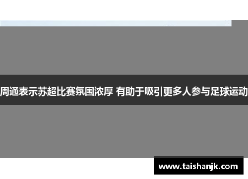 周通表示苏超比赛氛围浓厚 有助于吸引更多人参与足球运动