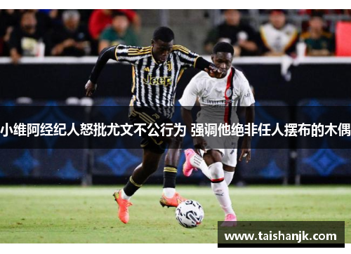 小维阿经纪人怒批尤文不公行为 强调他绝非任人摆布的木偶