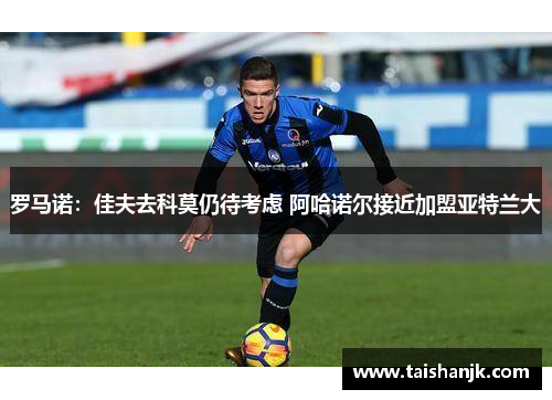 罗马诺：佳夫去科莫仍待考虑 阿哈诺尔接近加盟亚特兰大