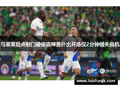 马莱莱后点射门被侯森神勇扑出开场仅2分钟错失良机